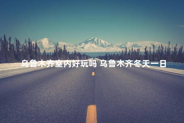 乌鲁木齐室内好玩吗 乌鲁木齐冬天一日游